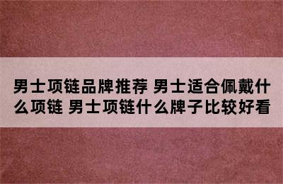 男士项链品牌推荐 男士适合佩戴什么项链 男士项链什么牌子比较好看